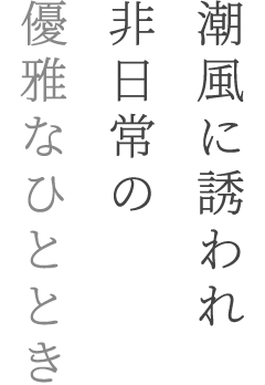 潮風に誘われて非日常の優雅なひととき