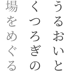 うるおいとくつろぎの場をめぐる