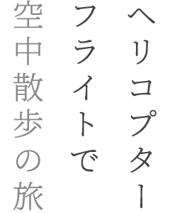 ヘリコプターフライトで空中散歩の旅